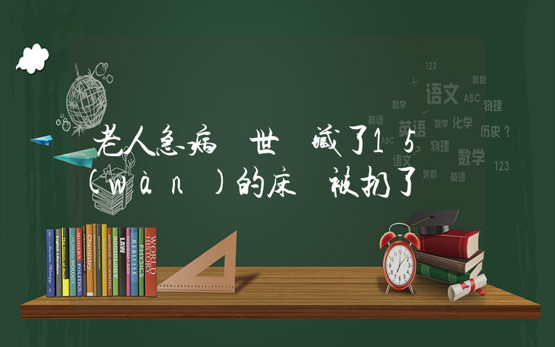 老人急病離世 藏了15萬(wàn)的床墊被扔了插圖
